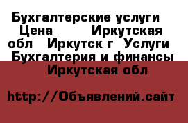 Бухгалтерские услуги › Цена ­ 50 - Иркутская обл., Иркутск г. Услуги » Бухгалтерия и финансы   . Иркутская обл.